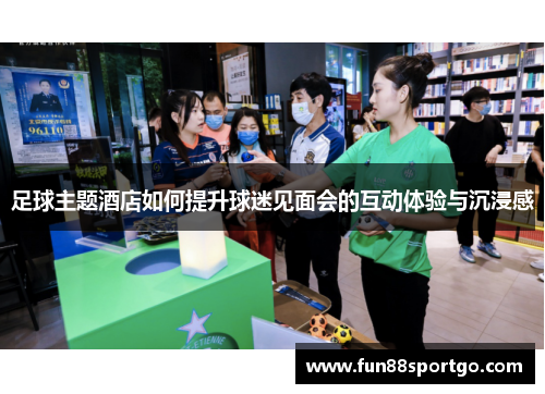 足球主题酒店如何提升球迷见面会的互动体验与沉浸感
